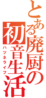 とある廃厨の初音生活（ハツネライフ）