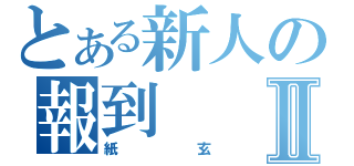 とある新人の報到Ⅱ（紙玄）