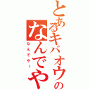 とあるキバオウのなんでや！（なんでや！）