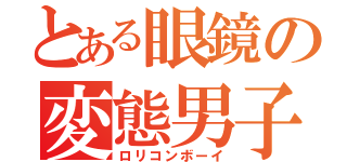 とある眼鏡の変態男子（ロリコンボーイ）