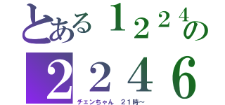 とある１２２４の２２４６（チェンちゃん　２１時～）