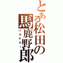 とある松田の馬鹿野郎（バカヤロー）