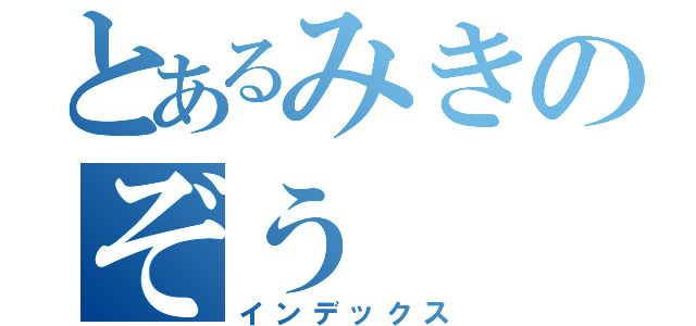 とあるみきのぞう（インデックス）