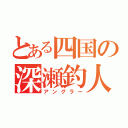 とある四国の深瀬釣人（アングラー）