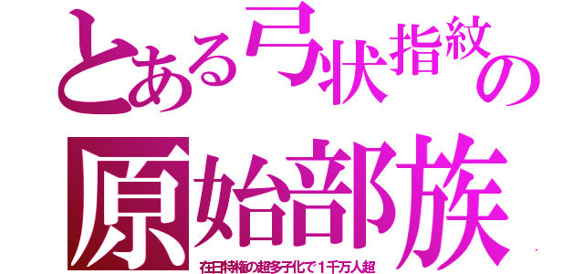 とある弓状指紋の原始部族（在日特権の超多子化で１千万人超）