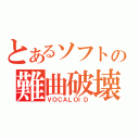 とあるソフトの難曲破壊（ＶＯＣＡＬＯＩＤ）