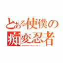 とある使僕の痴変忍者（Ｊａｐａｎｅｓｅ Ｎｉｎｊａ Ｎｏ．１）