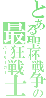 とある聖杯戦争の最狂戦士（バーサーカー）