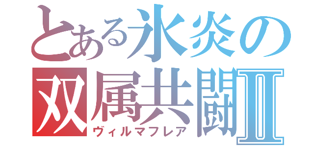 とある氷炎の双属共闘Ⅱ（ヴィルマフレア）