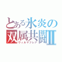 とある氷炎の双属共闘Ⅱ（ヴィルマフレア）