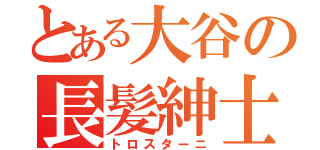 とある大谷の長髪紳士（トロスターニ）