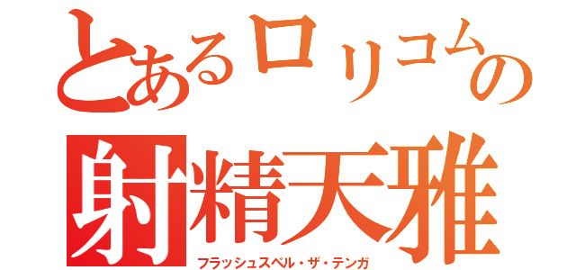 とあるロリコムの射精天雅（フラッシュスペル・ザ・テンガ）