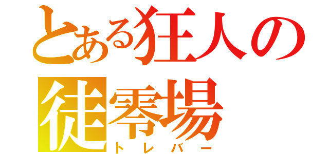 とある狂人の徒零場（トレバー）