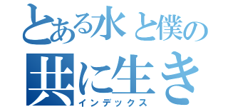 とある水と僕の共に生きている（インデックス）