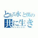 とある水と僕の共に生きている（インデックス）