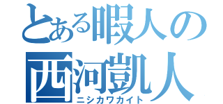 とある暇人の西河凱人（ニシカワカイト）