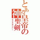 とある皇帝の神聖剣（エクスカリバー）