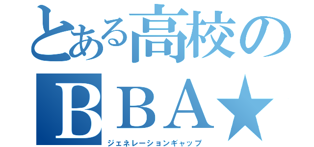 とある高校のＢＢＡ★（ジェネレーションギャップ）