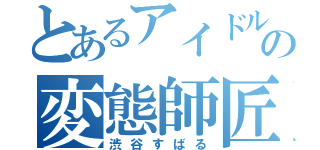 とあるアイドルの変態師匠（渋谷すばる）