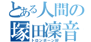 とある人間の塚田凜音（トロンボーン好）