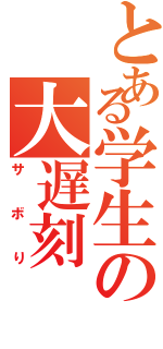 とある学生の大遅刻（サボり）