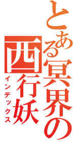 とある冥界の西行妖（インデックス）