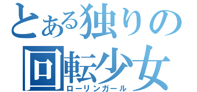 とある独りの回転少女（ローリンガール）