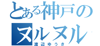 とある神戸のヌルヌル（渡辺ゆうき）