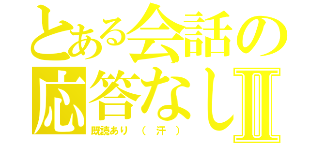 とある会話の応答なしⅡ（既読あり （ 汗 ））