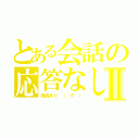 とある会話の応答なしⅡ（既読あり （ 汗 ））