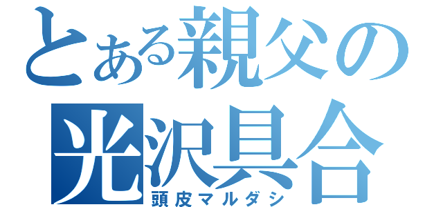 とある親父の光沢具合（頭皮マルダシ）