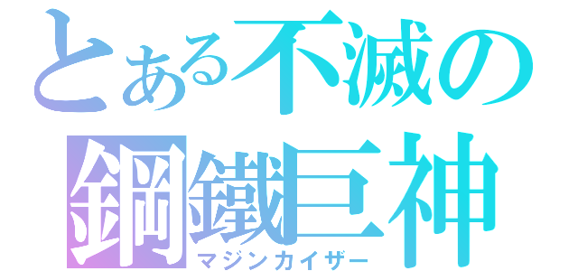 とある不滅の鋼鐵巨神（マジンカイザー）