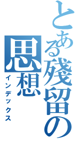 とある殘留の思想（インデックス）