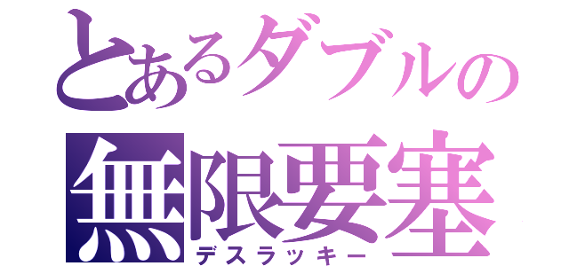 とあるダブルの無限要塞（デスラッキー）