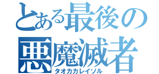 とある最後の悪魔滅者（タオカカレイソル）