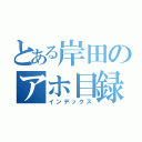 とある岸田のアホ目録（インデックス）