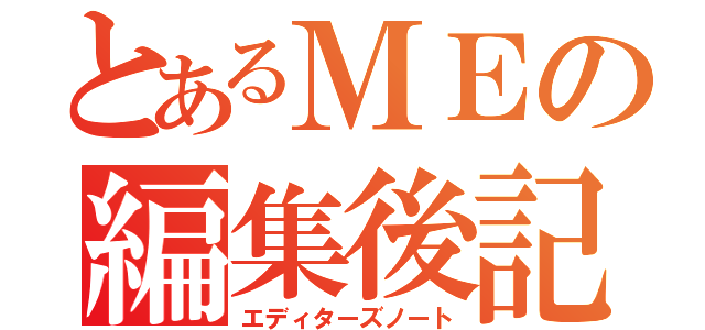 とあるＭＥの編集後記（エディターズノート）