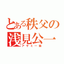 とある秩父の浅見公一（アザミ―族）