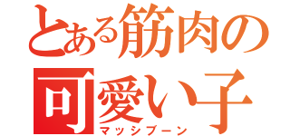 とある筋肉の可愛い子（マッシブーン）