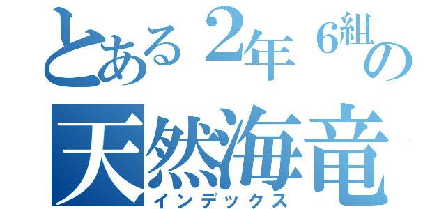 とある２年６組のばかの天然海竜（インデックス）