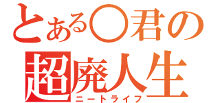 とある○君の超廃人生活（ニートライフ）