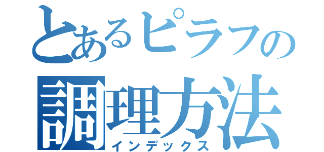 とあるピラフの調理方法（インデックス）