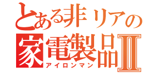とある非リアの家電製品Ⅱ（アイロンマン）