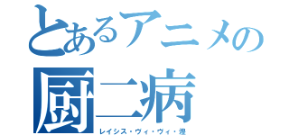 とあるアニメの厨二病（レイシス・ヴィ・ヴィ・煌）