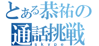 とある恭祐の通話挑戦（ｓｋｙｐｅ）