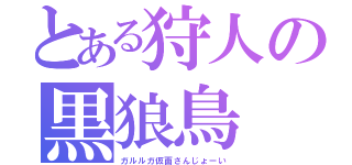 とある狩人の黒狼鳥（ガルルガ仮面さんじょーい）