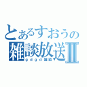 とあるすおうの雑談放送Ⅱ（ｇｄｇｄ雑談）