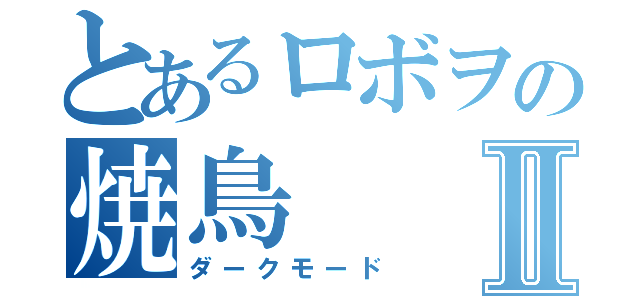 とあるロボヲの焼鳥Ⅱ（ダークモード）