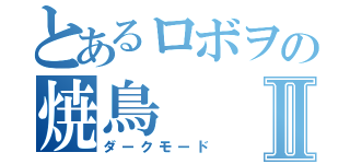 とあるロボヲの焼鳥Ⅱ（ダークモード）