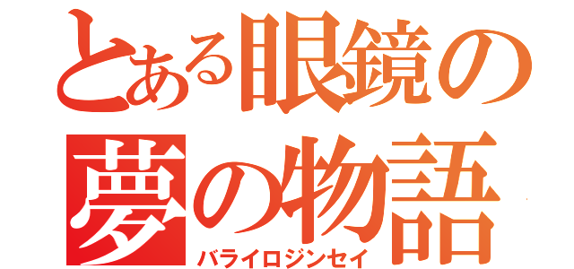 とある眼鏡の夢の物語（バライロジンセイ）